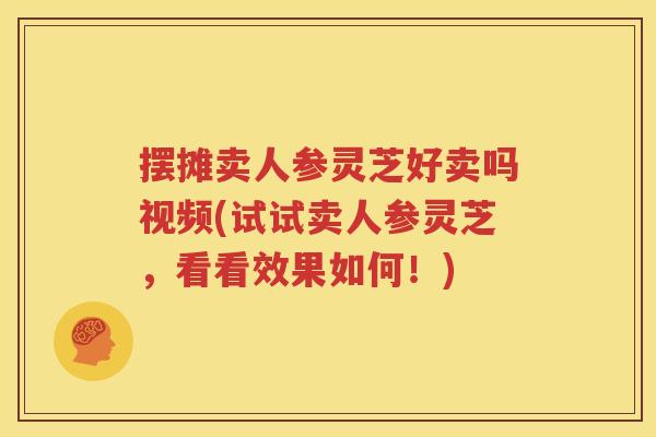 摆摊卖人参灵芝好卖吗视频(试试卖人参灵芝，看看效果如何！)