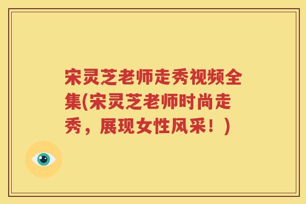 宋灵芝老师走秀视频全集(宋灵芝老师时尚走秀，展现女性风采！)