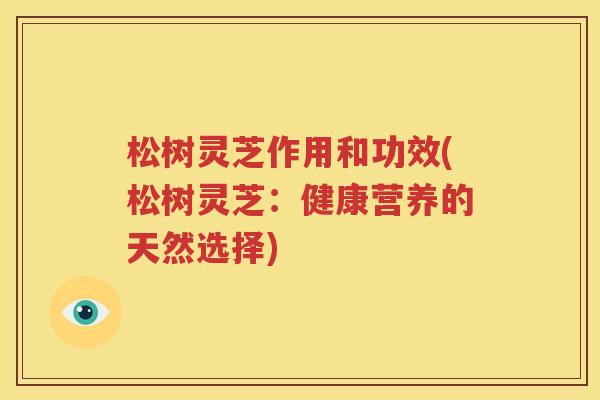 松树灵芝作用和功效(松树灵芝：健康营养的天然选择)