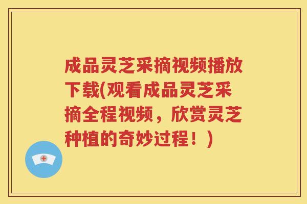 成品灵芝采摘视频播放下载(观看成品灵芝采摘全程视频，欣赏灵芝种植的奇妙过程！)