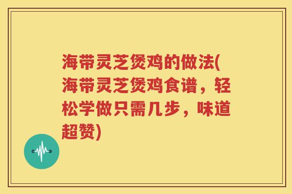 海带灵芝煲鸡的做法(海带灵芝煲鸡食谱，轻松学做只需几步，味道超赞)