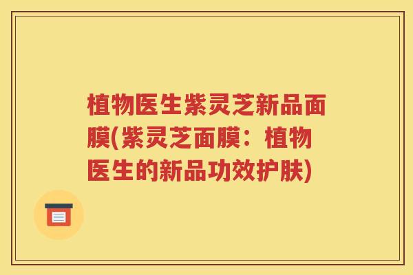 植物医生紫灵芝新品面膜(紫灵芝面膜：植物医生的新品功效护肤)