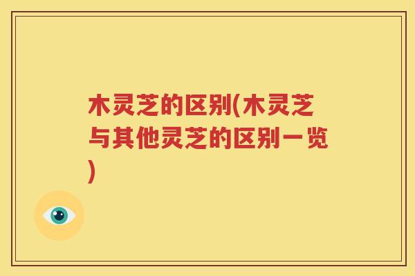 木灵芝的区别(木灵芝与其他灵芝的区别一览)