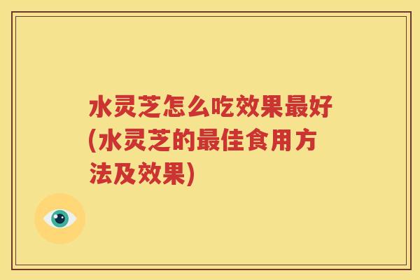 水灵芝怎么吃效果最好(水灵芝的最佳食用方法及效果)
