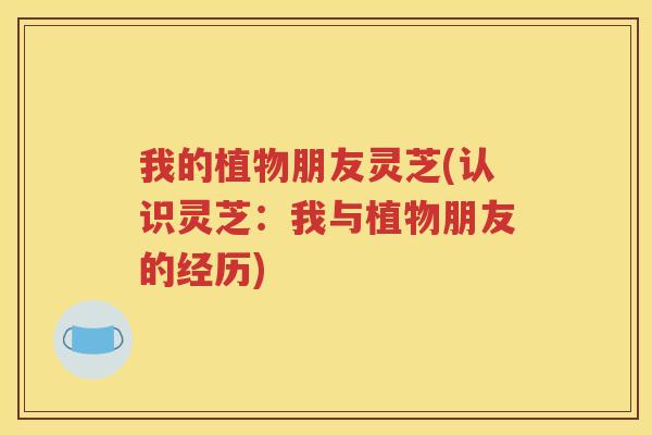 我的植物朋友灵芝(认识灵芝：我与植物朋友的经历)