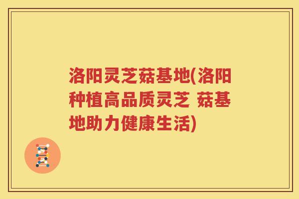 洛阳灵芝菇基地(洛阳种植高品质灵芝 菇基地助力健康生活)