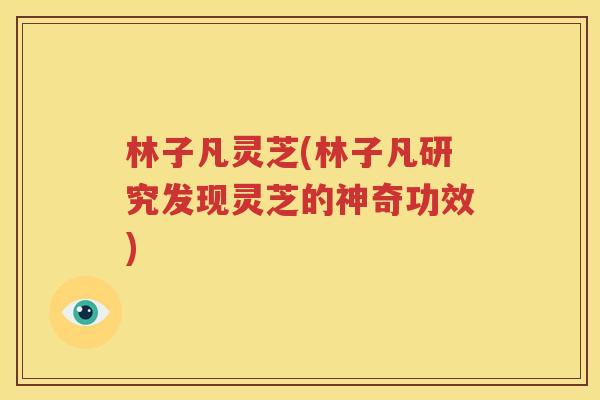 林子凡灵芝(林子凡研究发现灵芝的神奇功效)