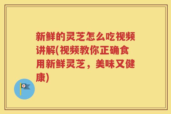 新鲜的灵芝怎么吃视频讲解(视频教你正确食用新鲜灵芝，美味又健康)
