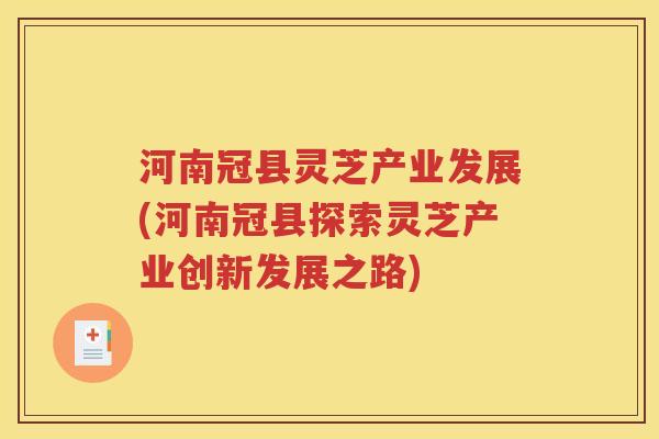 河南冠县灵芝产业发展(河南冠县探索灵芝产业创新发展之路)