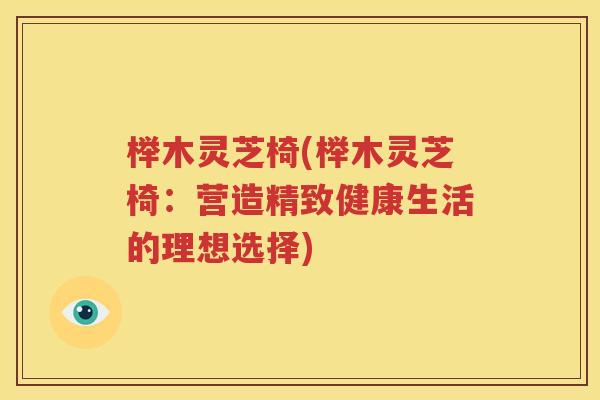 榉木灵芝椅(榉木灵芝椅：营造精致健康生活的理想选择)