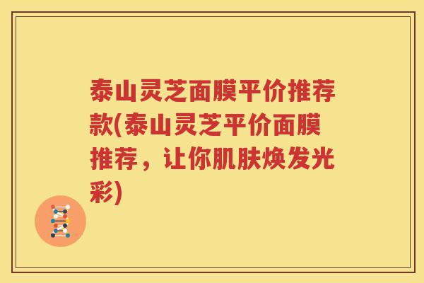 泰山灵芝面膜平价推荐款(泰山灵芝平价面膜推荐，让你肌肤焕发光彩)