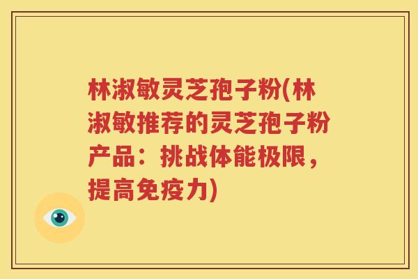 林淑敏灵芝孢子粉(林淑敏推荐的灵芝孢子粉产品：挑战体能极限，提高免疫力)