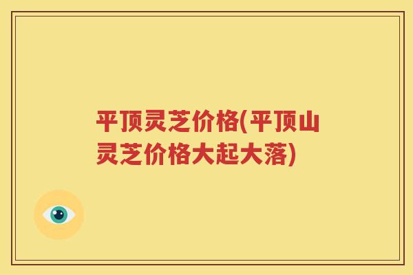 平顶灵芝价格(平顶山灵芝价格大起大落)