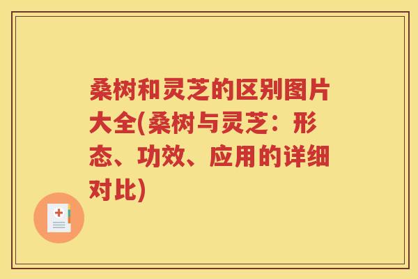 桑树和灵芝的区别图片大全(桑树与灵芝：形态、功效、应用的详细对比)