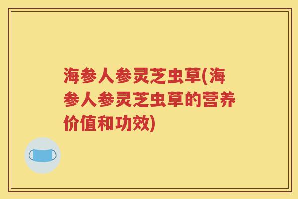 海参人参灵芝虫草(海参人参灵芝虫草的营养价值和功效)
