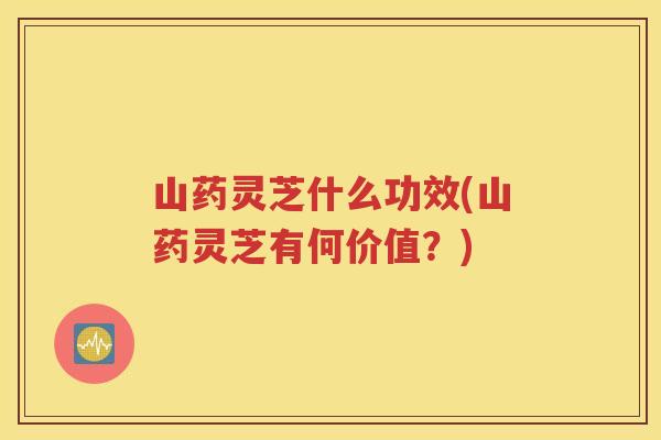 山药灵芝什么功效(山药灵芝有何价值？)