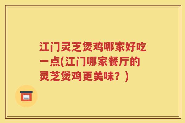 江门灵芝煲鸡哪家好吃一点(江门哪家餐厅的灵芝煲鸡更美味？)