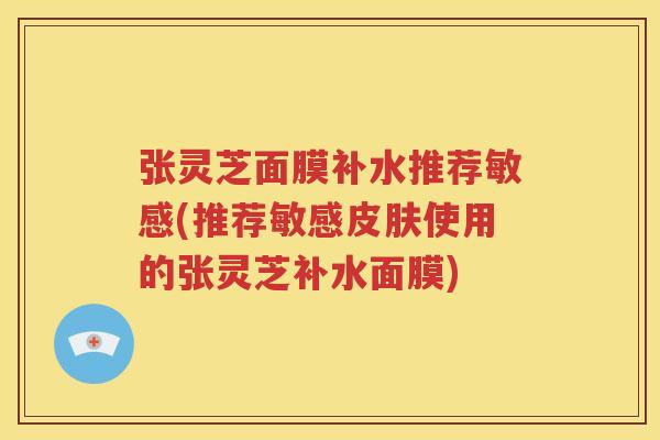 张灵芝面膜补水推荐敏感(推荐敏感皮肤使用的张灵芝补水面膜)