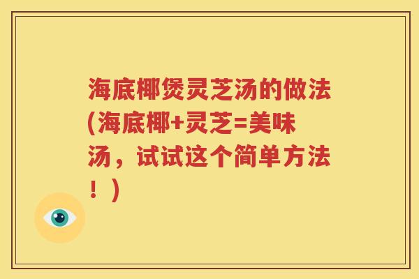 海底椰煲灵芝汤的做法(海底椰+灵芝=美味汤，试试这个简单方法！)