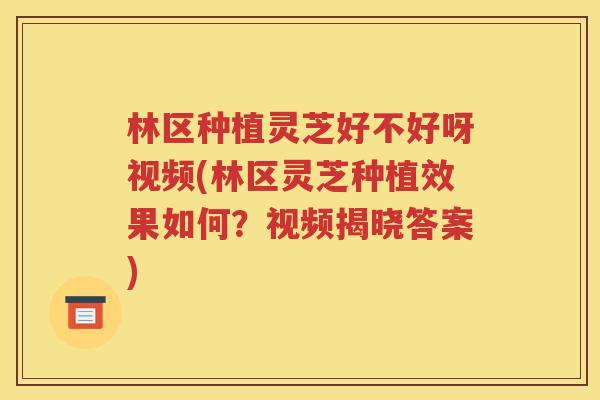 林区种植灵芝好不好呀视频(林区灵芝种植效果如何？视频揭晓答案)
