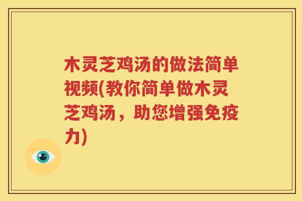 木灵芝鸡汤的做法简单视频(教你简单做木灵芝鸡汤，助您增强免疫力)