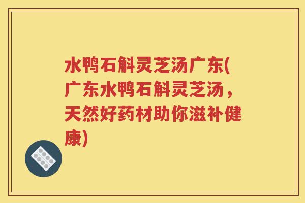 水鸭石斛灵芝汤广东(广东水鸭石斛灵芝汤，天然好药材助你滋补健康)
