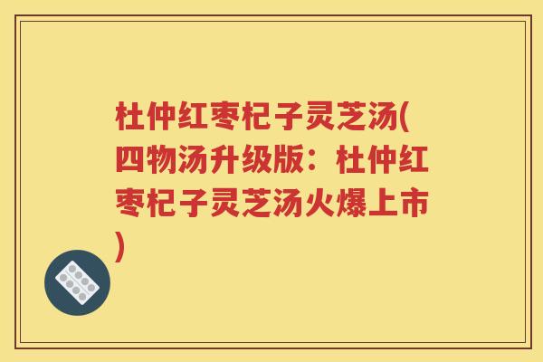 杜仲红枣杞子灵芝汤(四物汤升级版：杜仲红枣杞子灵芝汤火爆上市)