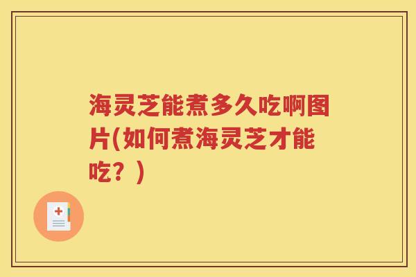 海灵芝能煮多久吃啊图片(如何煮海灵芝才能吃？)