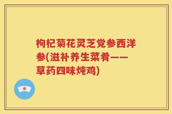 枸杞菊花灵芝党参西洋参(滋补养生菜肴——草药四味炖鸡)