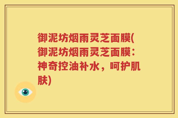 御泥坊烟雨灵芝面膜(御泥坊烟雨灵芝面膜：神奇控油补水，呵护肌肤)