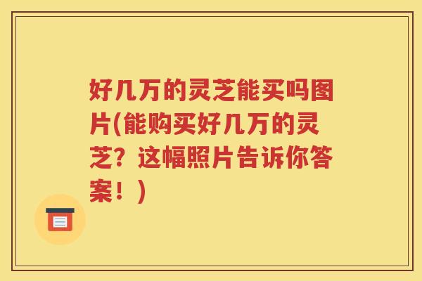 好几万的灵芝能买吗图片(能购买好几万的灵芝？这幅照片告诉你答案！)