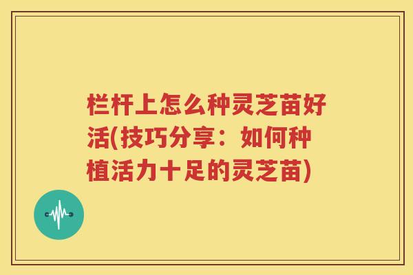 栏杆上怎么种灵芝苗好活(技巧分享：如何种植活力十足的灵芝苗)
