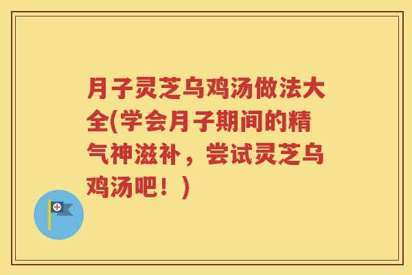 月子灵芝乌鸡汤做法大全(学会月子期间的精气神滋补，尝试灵芝乌鸡汤吧！)