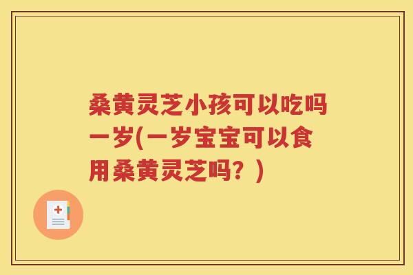 桑黄灵芝小孩可以吃吗一岁(一岁宝宝可以食用桑黄灵芝吗？)