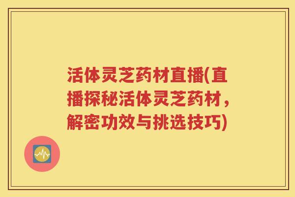 活体灵芝药材直播(直播探秘活体灵芝药材，解密功效与挑选技巧)