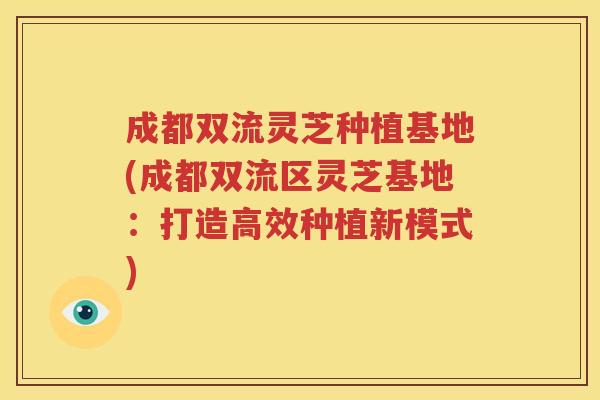 成都双流灵芝种植基地(成都双流区灵芝基地：打造高效种植新模式)