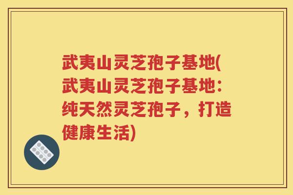 武夷山灵芝孢子基地(武夷山灵芝孢子基地：纯天然灵芝孢子，打造健康生活)