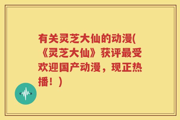 有关灵芝大仙的动漫(《灵芝大仙》获评最受欢迎国产动漫，现正热播！)