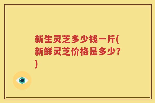 新生灵芝多少钱一斤(新鲜灵芝价格是多少？)