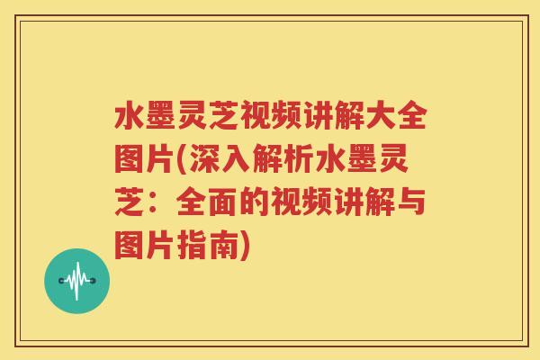 水墨灵芝视频讲解大全图片(深入解析水墨灵芝：全面的视频讲解与图片指南)
