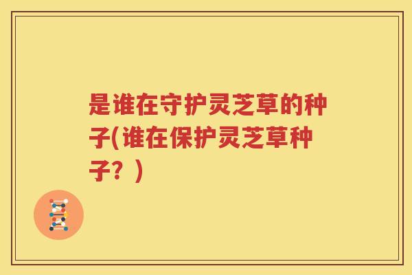是谁在守护灵芝草的种子(谁在保护灵芝草种子？)
