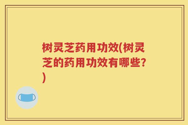 树灵芝药用功效(树灵芝的药用功效有哪些？)