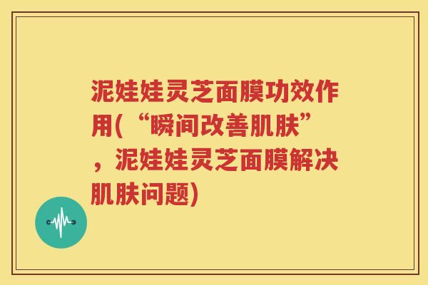 泥娃娃灵芝面膜功效作用(“瞬间改善肌肤”，泥娃娃灵芝面膜解决肌肤问题)