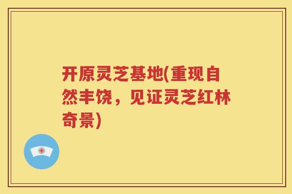 开原灵芝基地(重现自然丰饶，见证灵芝红林奇景)