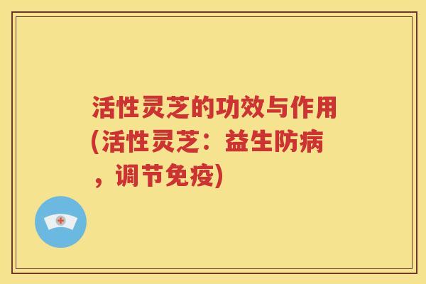 活性灵芝的功效与作用(活性灵芝：益生防病，调节免疫)