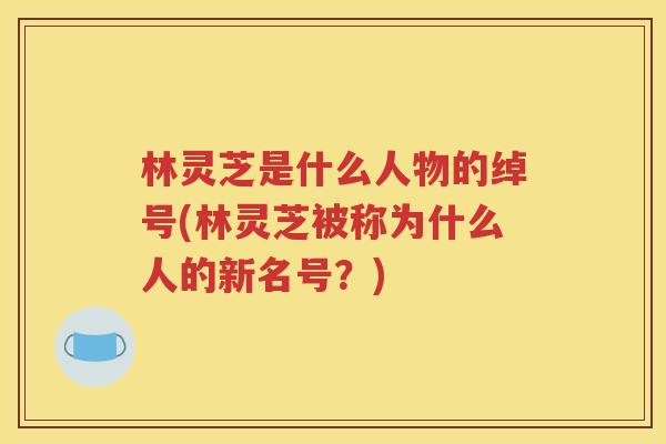 林灵芝是什么人物的绰号(林灵芝被称为什么人的新名号？)