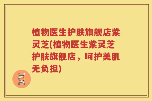 植物医生护肤旗舰店紫灵芝(植物医生紫灵芝护肤旗舰店，呵护美肌无负担)