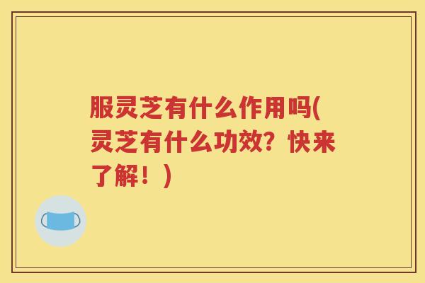 服灵芝有什么作用吗(灵芝有什么功效？快来了解！)