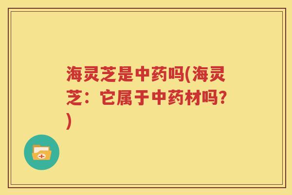海灵芝是中药吗(海灵芝：它属于中药材吗？)