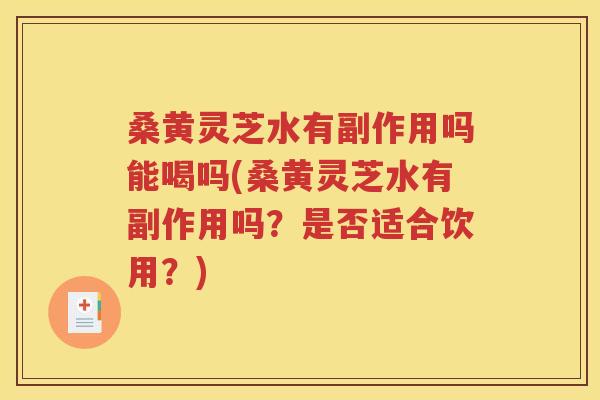 桑黄灵芝水有副作用吗能喝吗(桑黄灵芝水有副作用吗？是否适合饮用？)